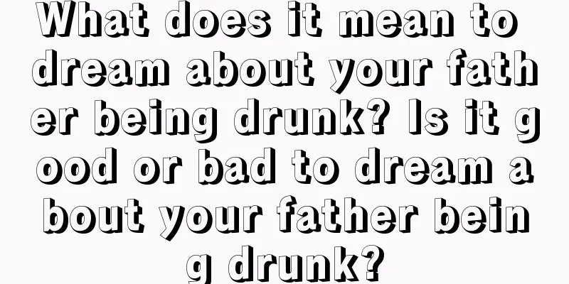 What does it mean to dream about your father being drunk? Is it good or bad to dream about your father being drunk?