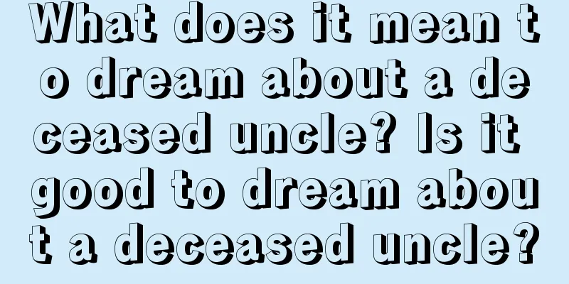 What does it mean to dream about a deceased uncle? Is it good to dream about a deceased uncle?