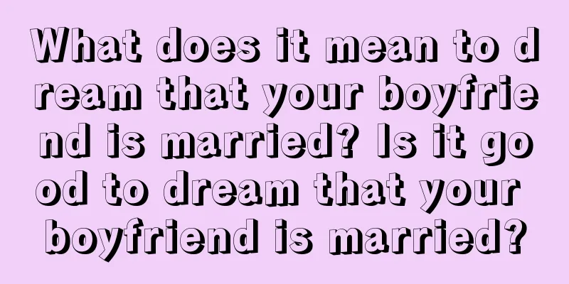 What does it mean to dream that your boyfriend is married? Is it good to dream that your boyfriend is married?