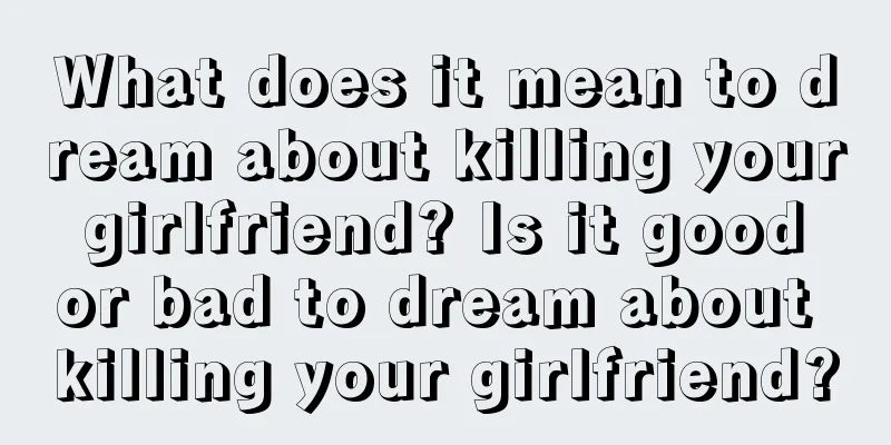 What does it mean to dream about killing your girlfriend? Is it good or bad to dream about killing your girlfriend?