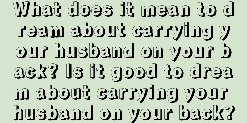 What does it mean to dream about carrying your husband on your back? Is it good to dream about carrying your husband on your back?