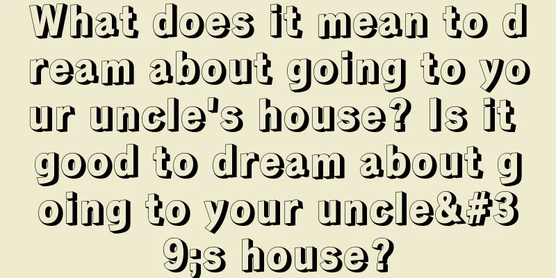 What does it mean to dream about going to your uncle's house? Is it good to dream about going to your uncle's house?