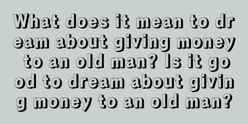 What does it mean to dream about giving money to an old man? Is it good to dream about giving money to an old man?