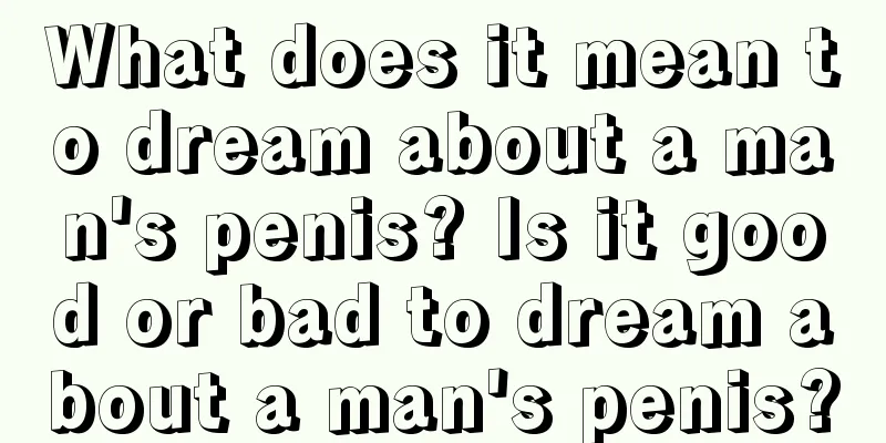 What does it mean to dream about a man's penis? Is it good or bad to dream about a man's penis?