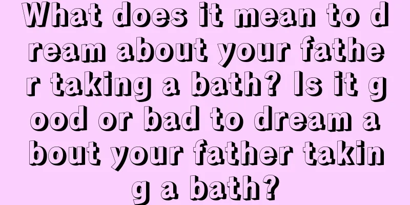 What does it mean to dream about your father taking a bath? Is it good or bad to dream about your father taking a bath?