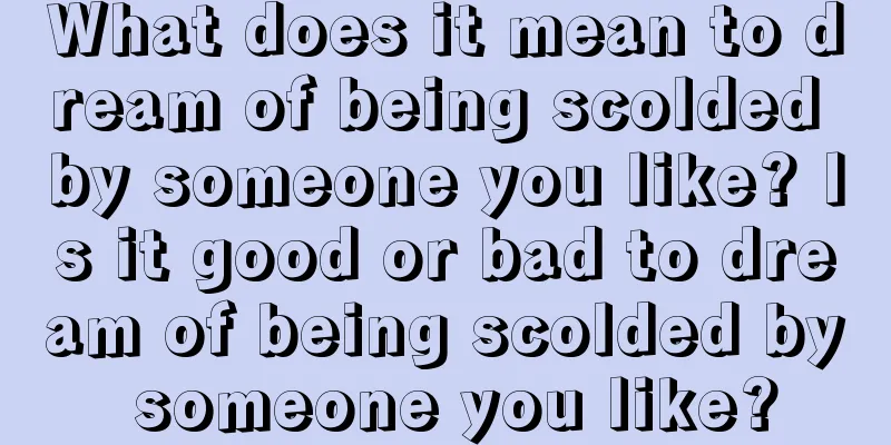 What does it mean to dream of being scolded by someone you like? Is it good or bad to dream of being scolded by someone you like?