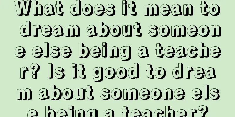 What does it mean to dream about someone else being a teacher? Is it good to dream about someone else being a teacher?