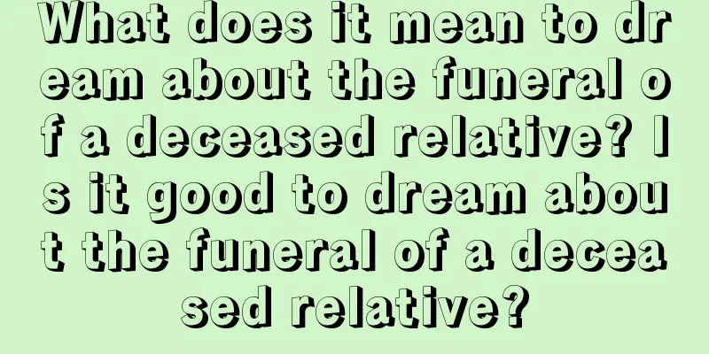 What does it mean to dream about the funeral of a deceased relative? Is it good to dream about the funeral of a deceased relative?