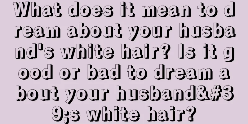 What does it mean to dream about your husband's white hair? Is it good or bad to dream about your husband's white hair?