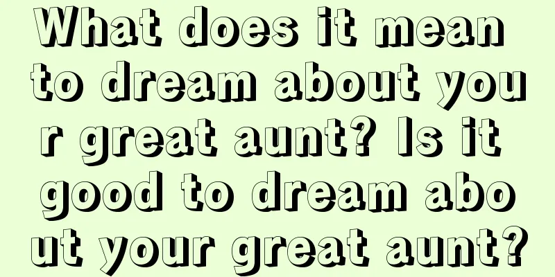 What does it mean to dream about your great aunt? Is it good to dream about your great aunt?