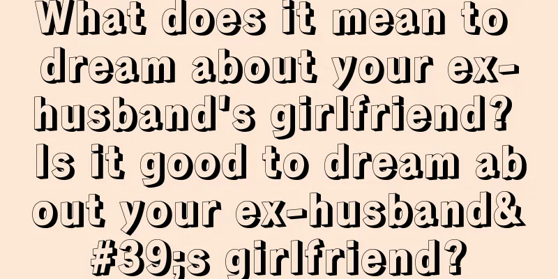 What does it mean to dream about your ex-husband's girlfriend? Is it good to dream about your ex-husband's girlfriend?