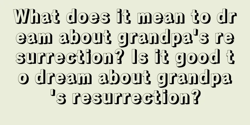 What does it mean to dream about grandpa's resurrection? Is it good to dream about grandpa's resurrection?