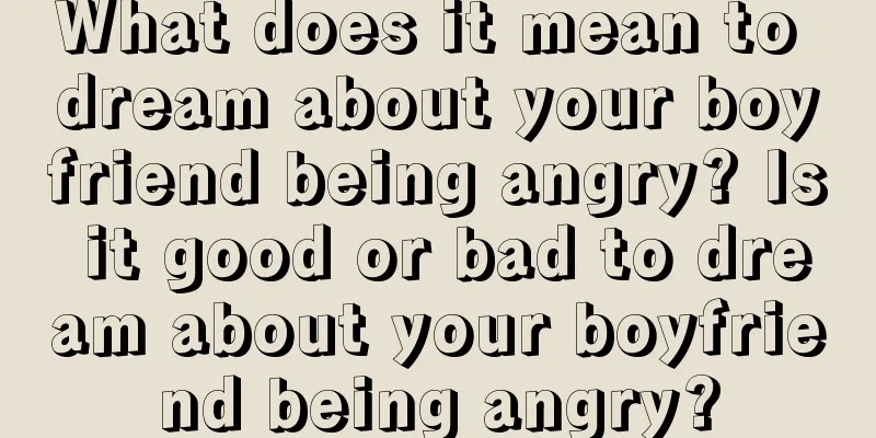 What does it mean to dream about your boyfriend being angry? Is it good or bad to dream about your boyfriend being angry?