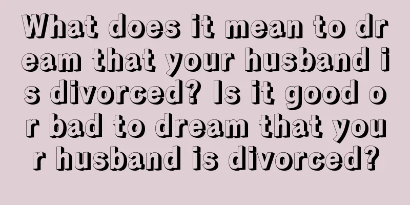 What does it mean to dream that your husband is divorced? Is it good or bad to dream that your husband is divorced?