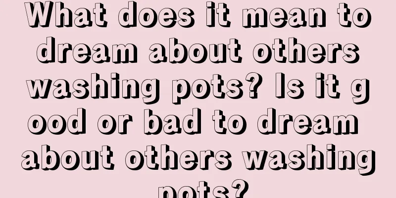 What does it mean to dream about others washing pots? Is it good or bad to dream about others washing pots?