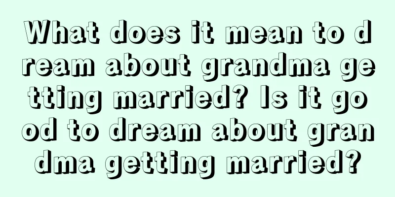 What does it mean to dream about grandma getting married? Is it good to dream about grandma getting married?