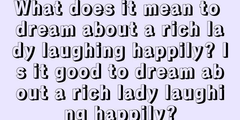 What does it mean to dream about a rich lady laughing happily? Is it good to dream about a rich lady laughing happily?