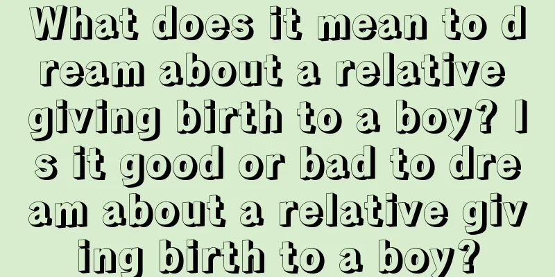 What does it mean to dream about a relative giving birth to a boy? Is it good or bad to dream about a relative giving birth to a boy?