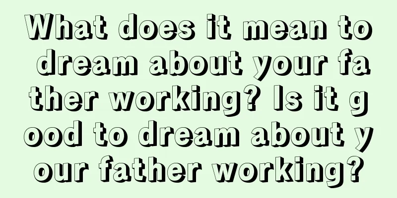 What does it mean to dream about your father working? Is it good to dream about your father working?