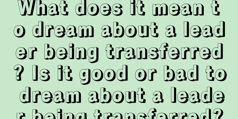 What does it mean to dream about a leader being transferred? Is it good or bad to dream about a leader being transferred?