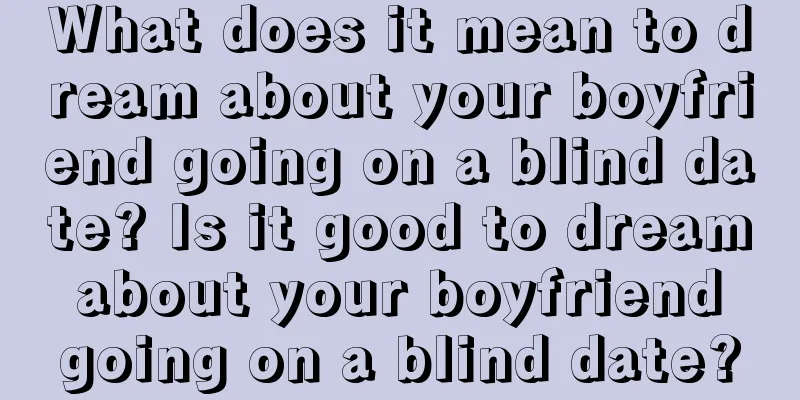 What does it mean to dream about your boyfriend going on a blind date? Is it good to dream about your boyfriend going on a blind date?