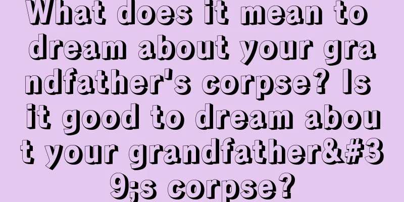 What does it mean to dream about your grandfather's corpse? Is it good to dream about your grandfather's corpse?