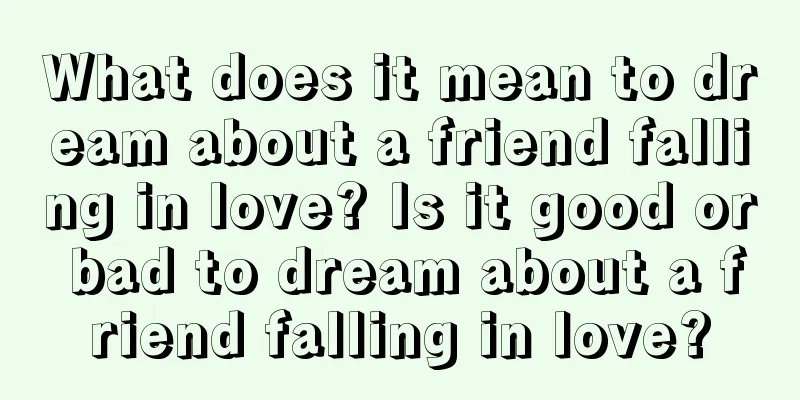 What does it mean to dream about a friend falling in love? Is it good or bad to dream about a friend falling in love?