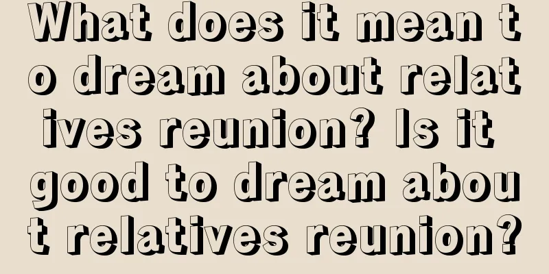 What does it mean to dream about relatives reunion? Is it good to dream about relatives reunion?