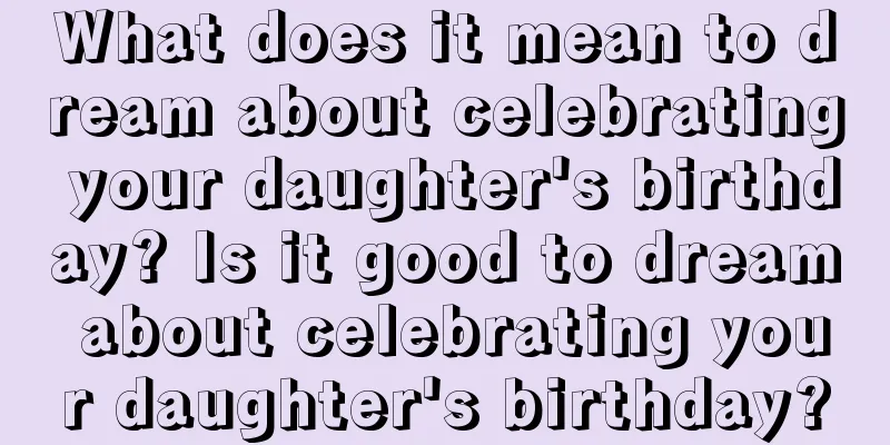 What does it mean to dream about celebrating your daughter's birthday? Is it good to dream about celebrating your daughter's birthday?