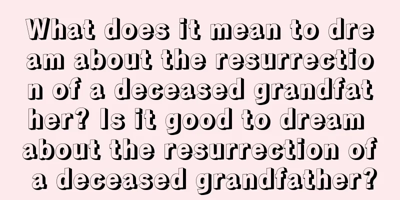 What does it mean to dream about the resurrection of a deceased grandfather? Is it good to dream about the resurrection of a deceased grandfather?