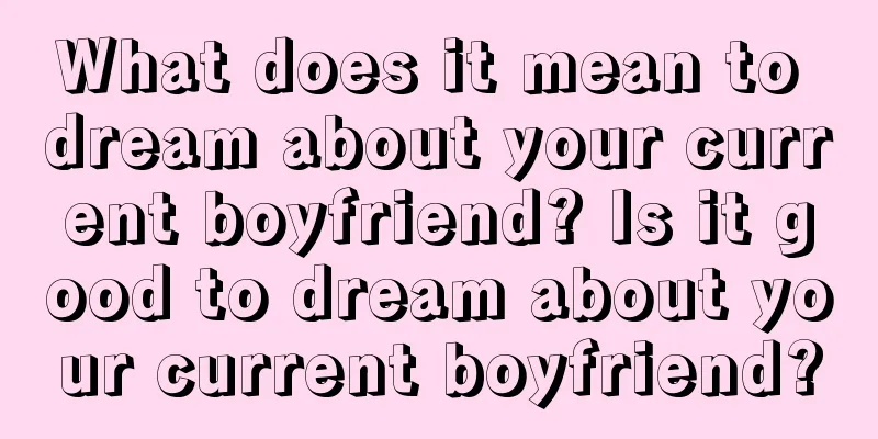 What does it mean to dream about your current boyfriend? Is it good to dream about your current boyfriend?