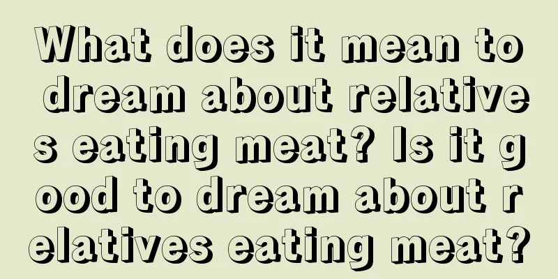 What does it mean to dream about relatives eating meat? Is it good to dream about relatives eating meat?