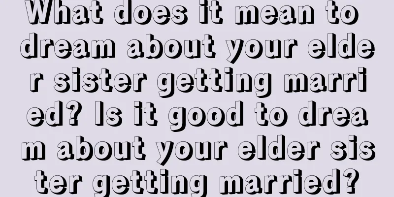 What does it mean to dream about your elder sister getting married? Is it good to dream about your elder sister getting married?