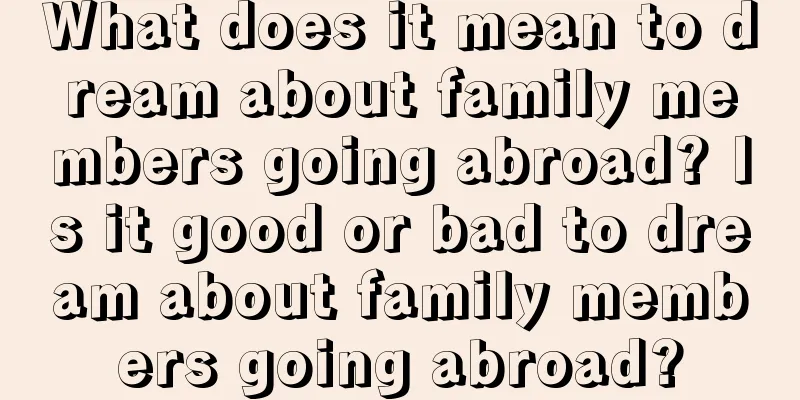 What does it mean to dream about family members going abroad? Is it good or bad to dream about family members going abroad?