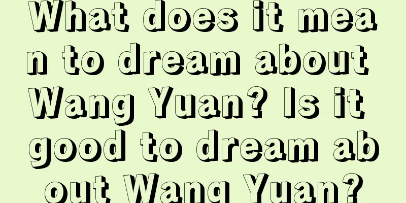 What does it mean to dream about Wang Yuan? Is it good to dream about Wang Yuan?