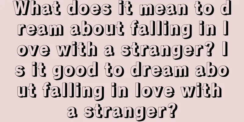 What does it mean to dream about falling in love with a stranger? Is it good to dream about falling in love with a stranger?