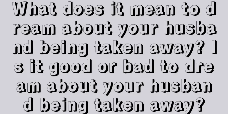 What does it mean to dream about your husband being taken away? Is it good or bad to dream about your husband being taken away?