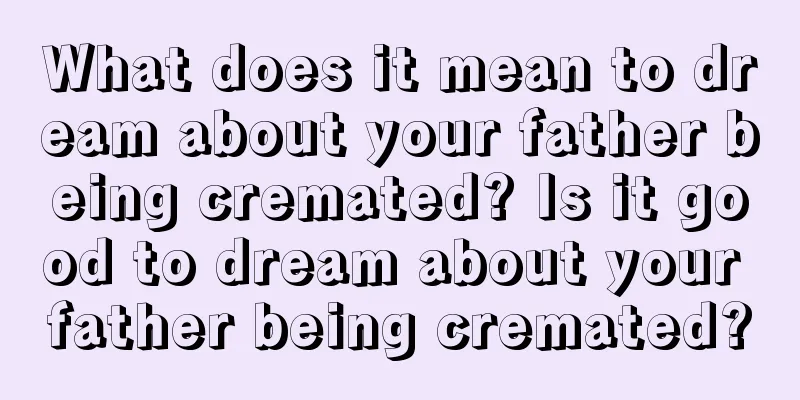 What does it mean to dream about your father being cremated? Is it good to dream about your father being cremated?