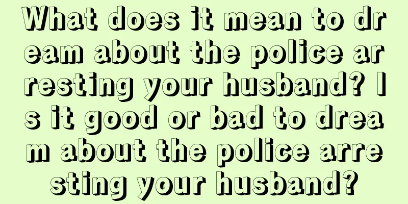 What does it mean to dream about the police arresting your husband? Is it good or bad to dream about the police arresting your husband?