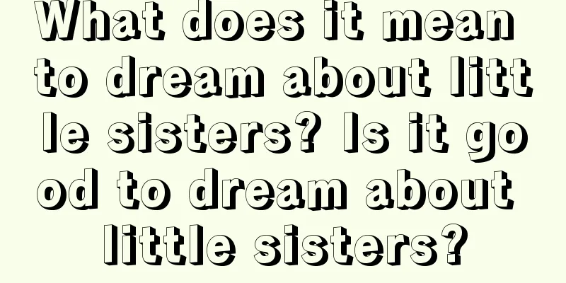 What does it mean to dream about little sisters? Is it good to dream about little sisters?