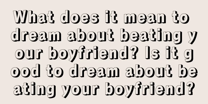 What does it mean to dream about beating your boyfriend? Is it good to dream about beating your boyfriend?