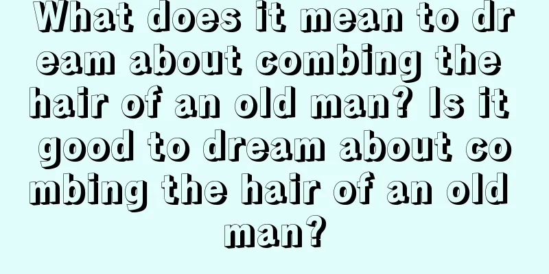 What does it mean to dream about combing the hair of an old man? Is it good to dream about combing the hair of an old man?