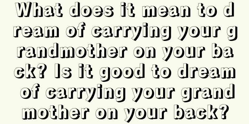 What does it mean to dream of carrying your grandmother on your back? Is it good to dream of carrying your grandmother on your back?