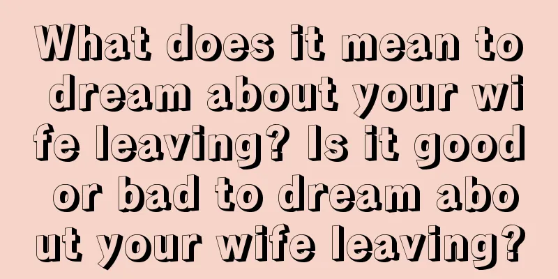 What does it mean to dream about your wife leaving? Is it good or bad to dream about your wife leaving?