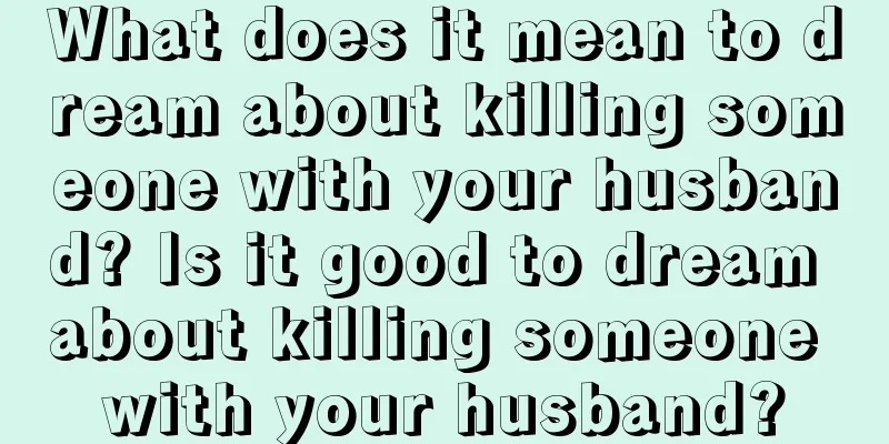 What does it mean to dream about killing someone with your husband? Is it good to dream about killing someone with your husband?