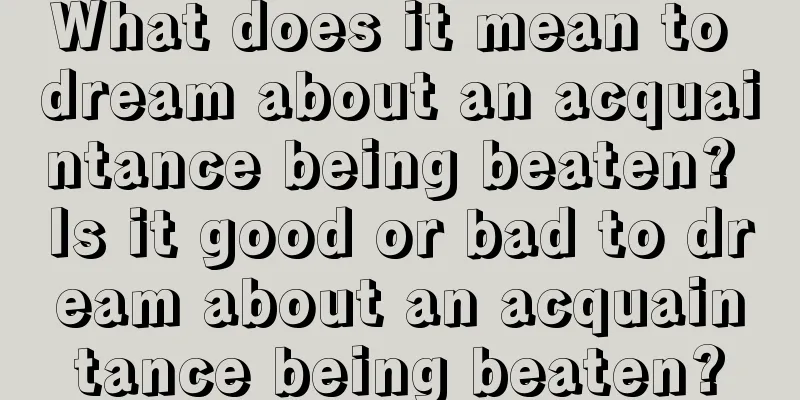 What does it mean to dream about an acquaintance being beaten? Is it good or bad to dream about an acquaintance being beaten?