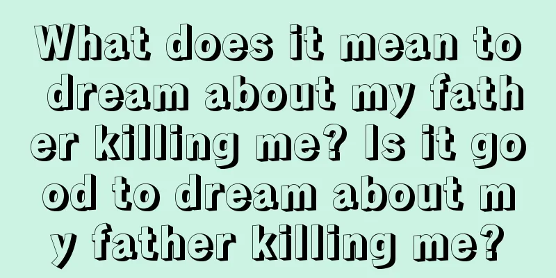 What does it mean to dream about my father killing me? Is it good to dream about my father killing me?