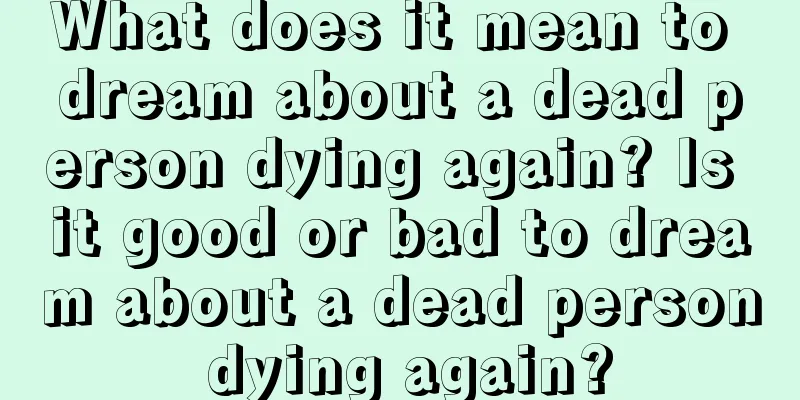 What does it mean to dream about a dead person dying again? Is it good or bad to dream about a dead person dying again?