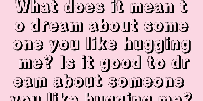 What does it mean to dream about someone you like hugging me? Is it good to dream about someone you like hugging me?