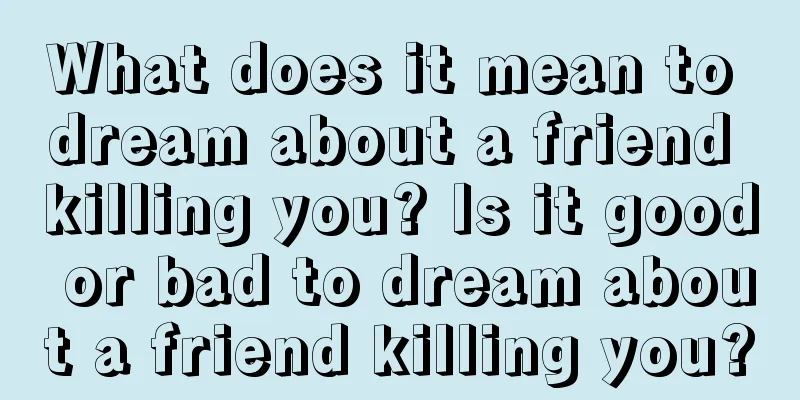 What does it mean to dream about a friend killing you? Is it good or bad to dream about a friend killing you?